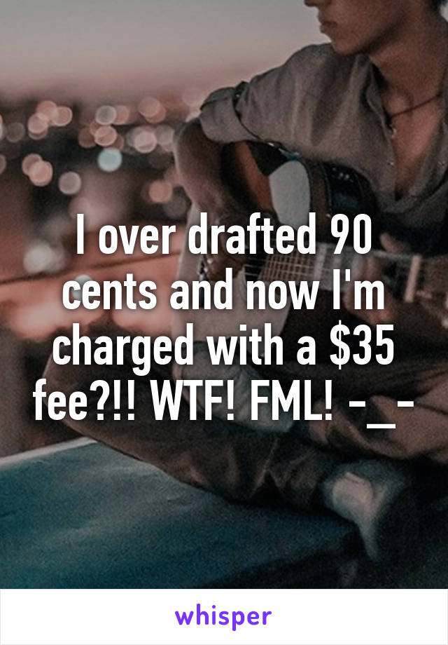 I over drafted 90 cents and now I'm charged with a $35 fee?!! WTF! FML! -_-