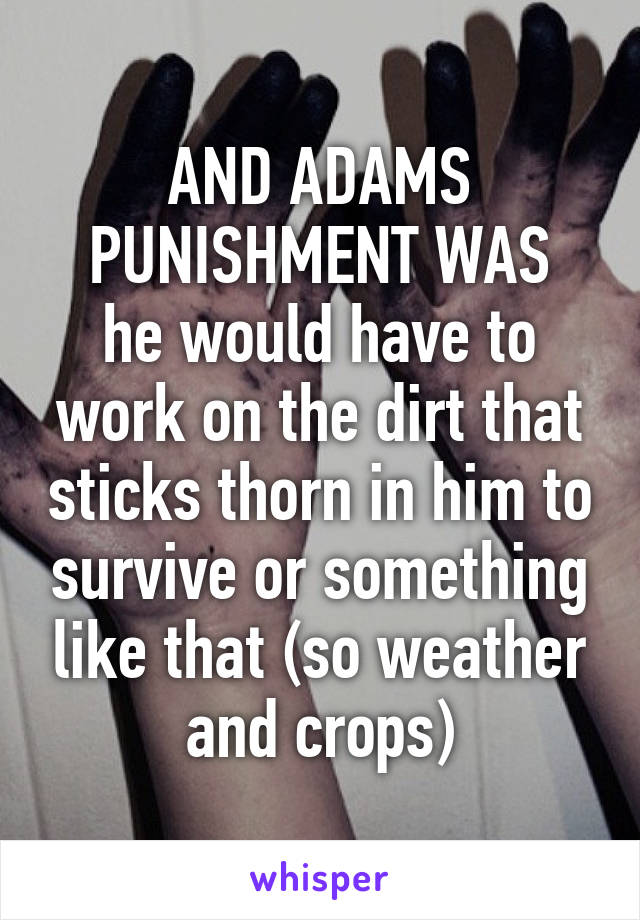 AND ADAMS PUNISHMENT WAS
he would have to work on the dirt that sticks thorn in him to survive or something like that (so weather and crops)