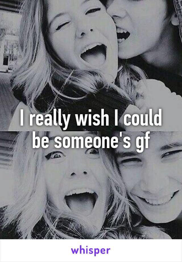 I really wish I could be someone's gf