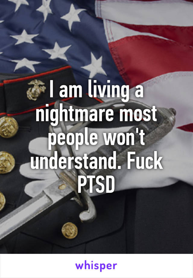 I am living a nightmare most people won't understand. Fuck PTSD