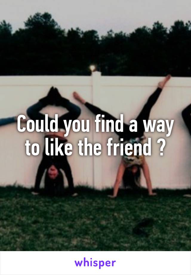 Could you find a way to like the friend ?