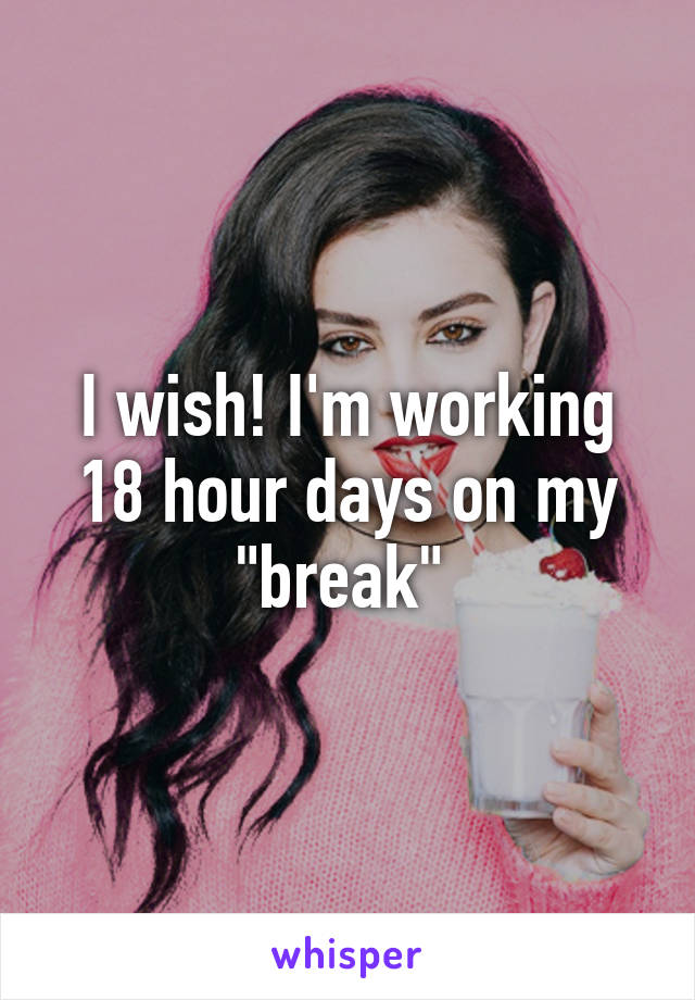I wish! I'm working 18 hour days on my "break" 