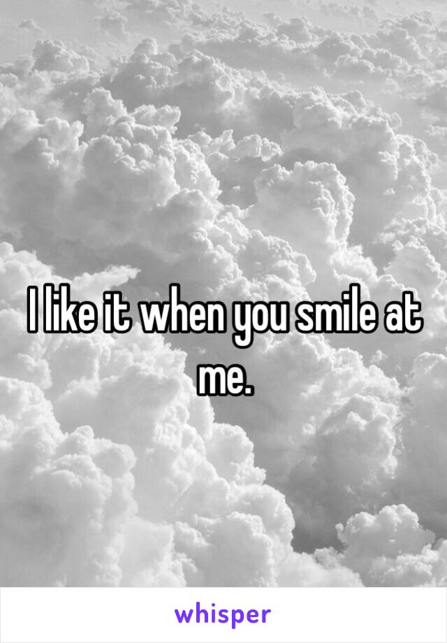 I like it when you smile at me.
