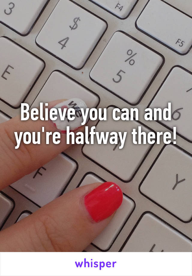 Believe you can and you're halfway there! 