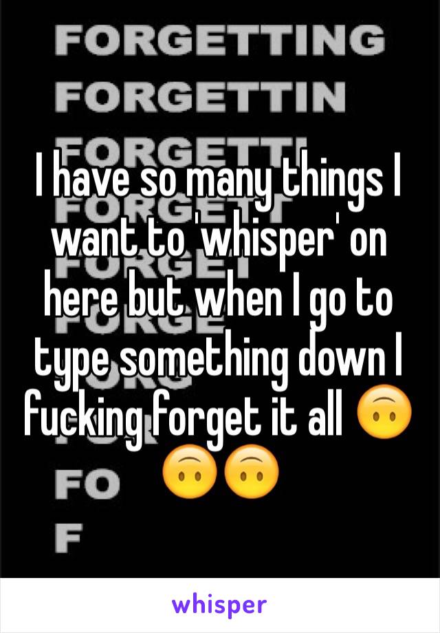 I have so many things I want to 'whisper' on here but when I go to type something down I fucking forget it all 🙃🙃🙃