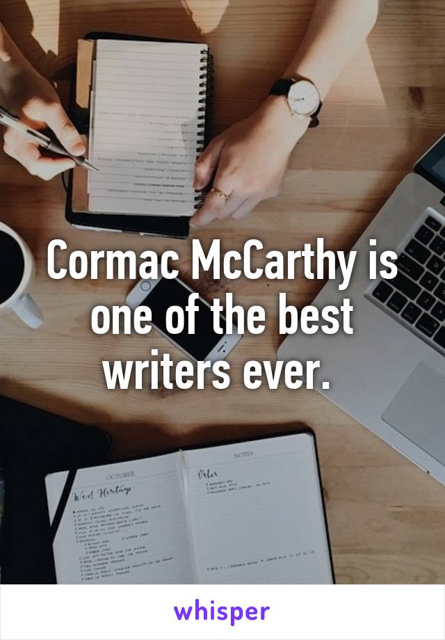 Cormac McCarthy is one of the best writers ever. 