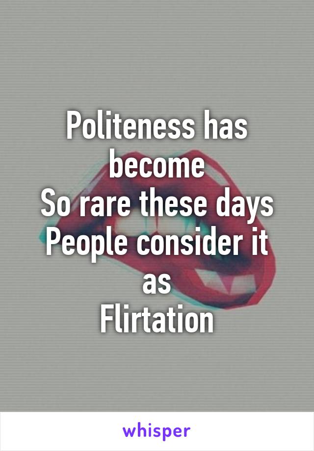 Politeness has become
So rare these days
People consider it as
Flirtation