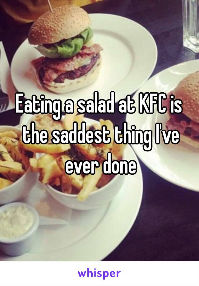 Eating a salad at KFC is the saddest thing I've ever done