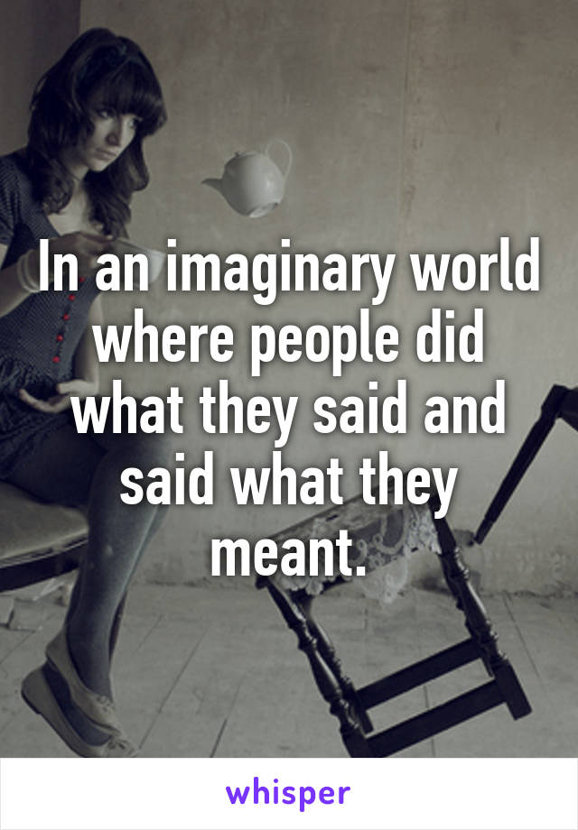 In an imaginary world where people did what they said and said what they meant.