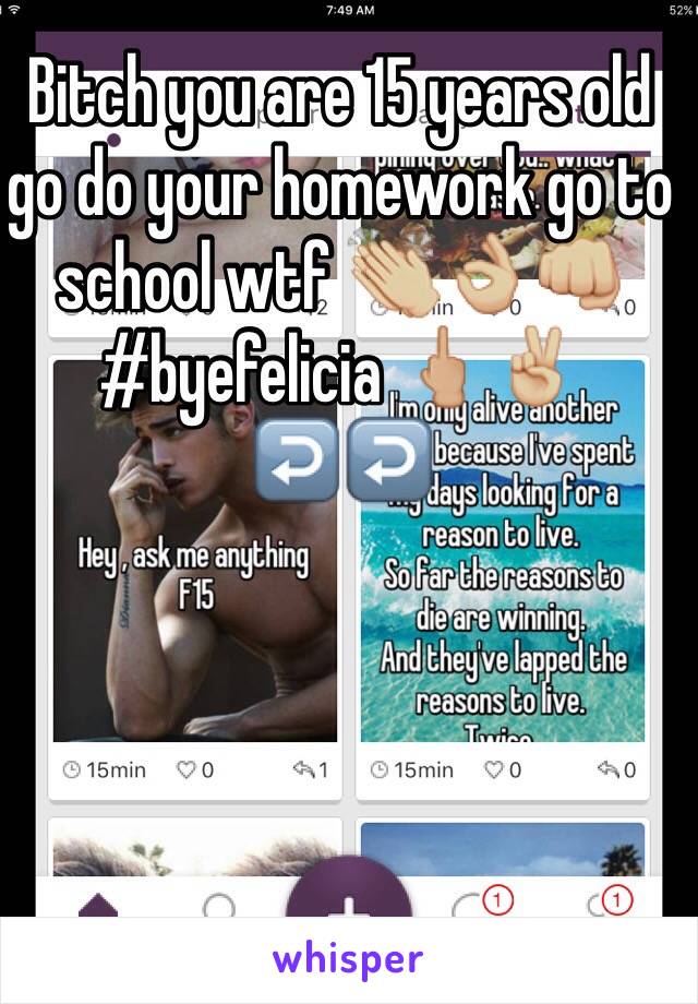 Bitch you are 15 years old go do your homework go to school wtf 👏🏼👌🏼👊🏼 #byefelicia 🖕🏼✌🏼️
↩️↩️