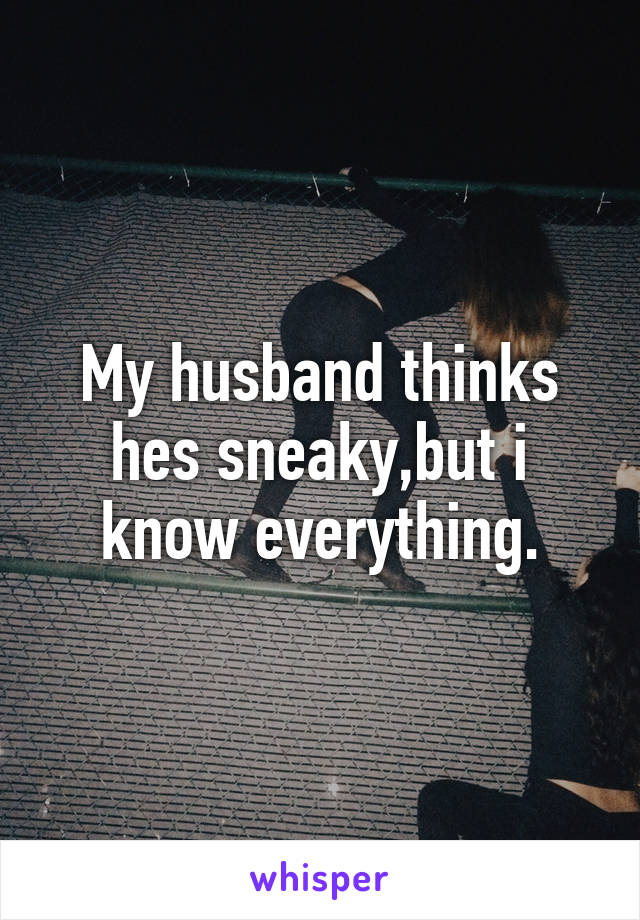 My husband thinks hes sneaky,but i know everything.