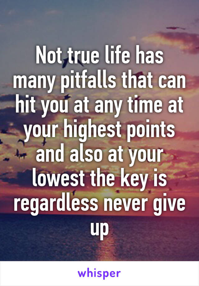 Not true life has many pitfalls that can hit you at any time at your highest points and also at your lowest the key is regardless never give up