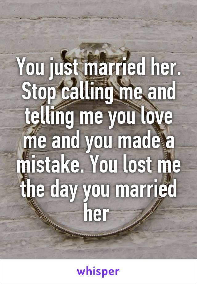 You just married her. Stop calling me and telling me you love me and you made a mistake. You lost me the day you married her 