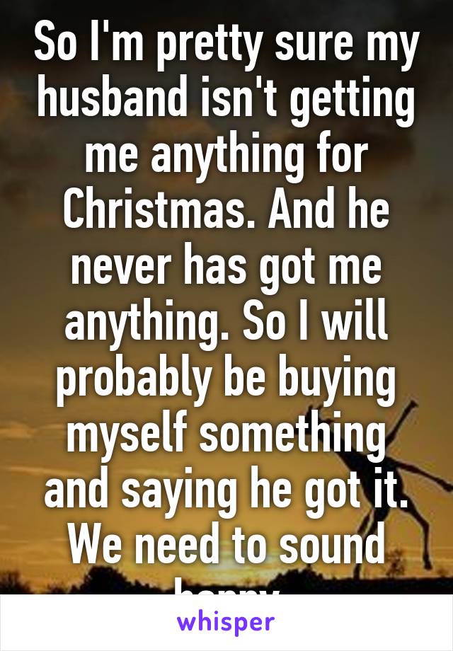 So I'm pretty sure my husband isn't getting me anything for Christmas. And he never has got me anything. So I will probably be buying myself something and saying he got it. We need to sound happy