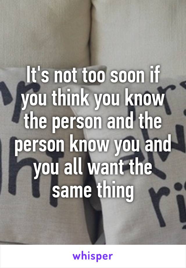 It's not too soon if you think you know the person and the person know you and you all want the same thing