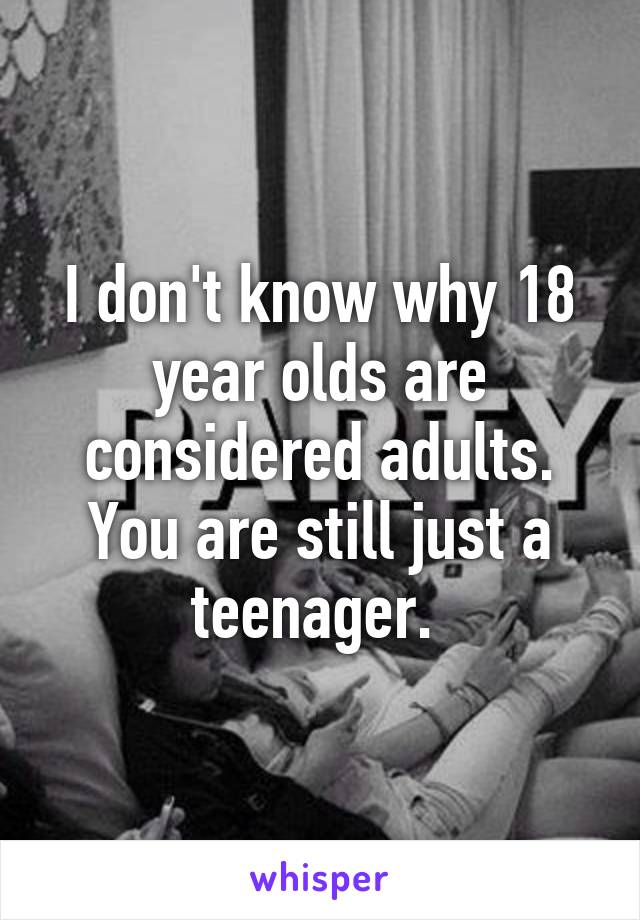 I don't know why 18 year olds are considered adults. You are still just a teenager. 