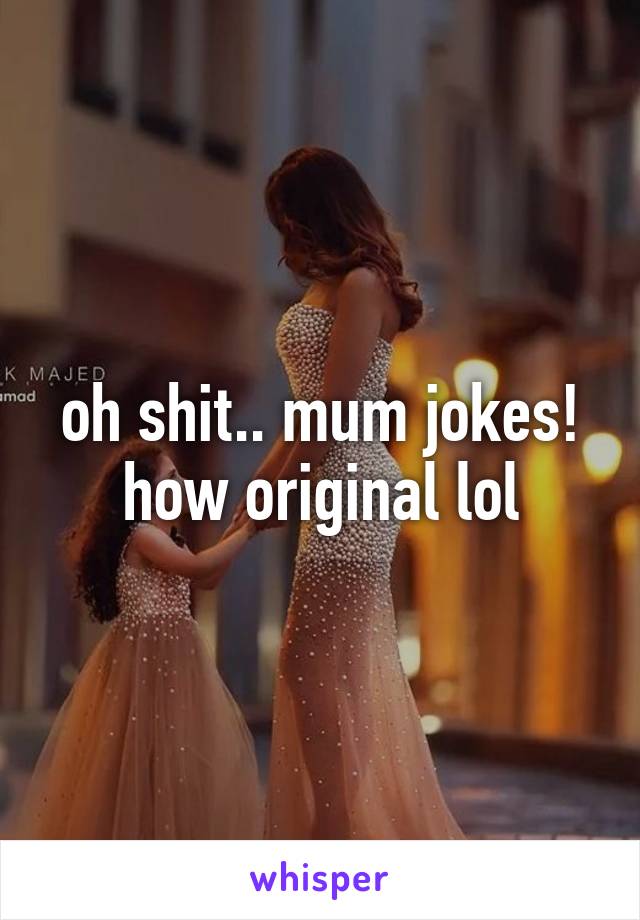 oh shit.. mum jokes! how original lol