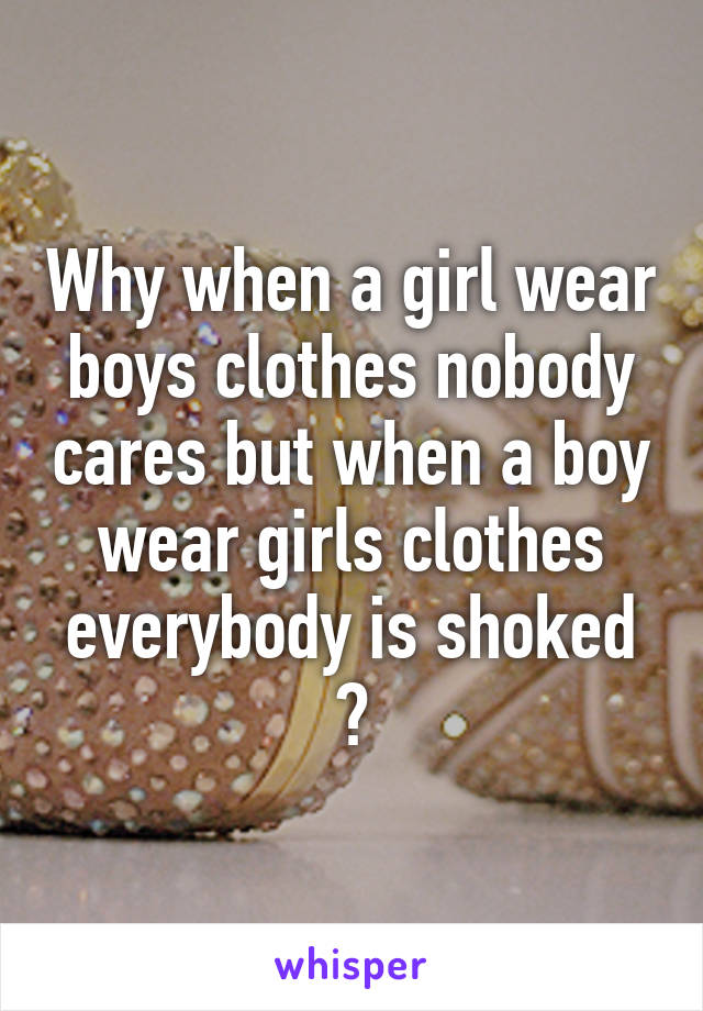 Why when a girl wear boys clothes nobody cares but when a boy wear girls clothes everybody is shoked ?