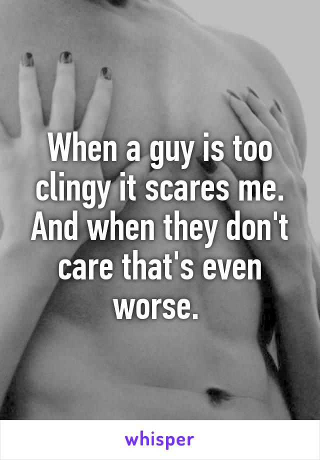 When a guy is too clingy it scares me. And when they don't care that's even worse. 
