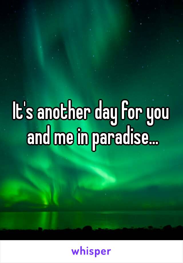 It's another day for you and me in paradise...