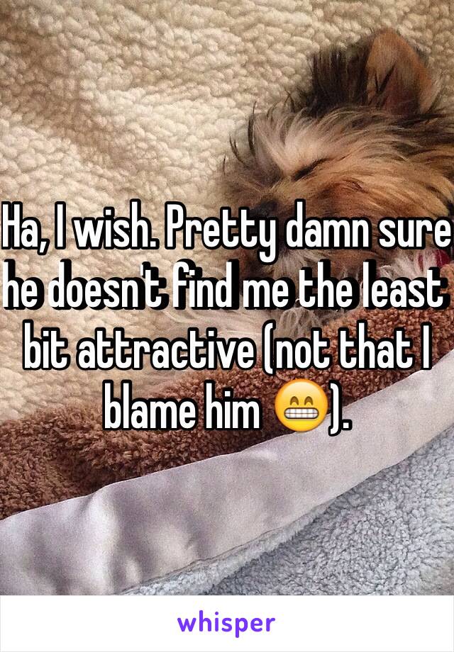 Ha, I wish. Pretty damn sure he doesn't find me the least bit attractive (not that I blame him 😁).