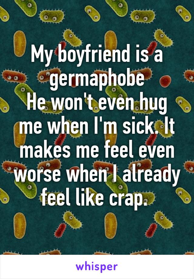 My boyfriend is a germaphobe
He won't even hug me when I'm sick. It makes me feel even worse when I already feel like crap. 
