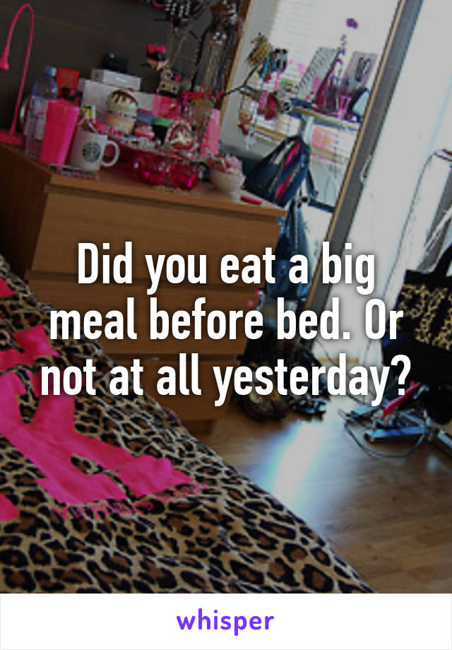 Did you eat a big meal before bed. Or not at all yesterday?