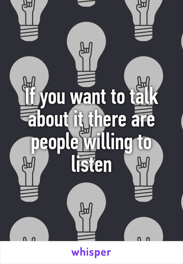 If you want to talk about it there are people willing to listen