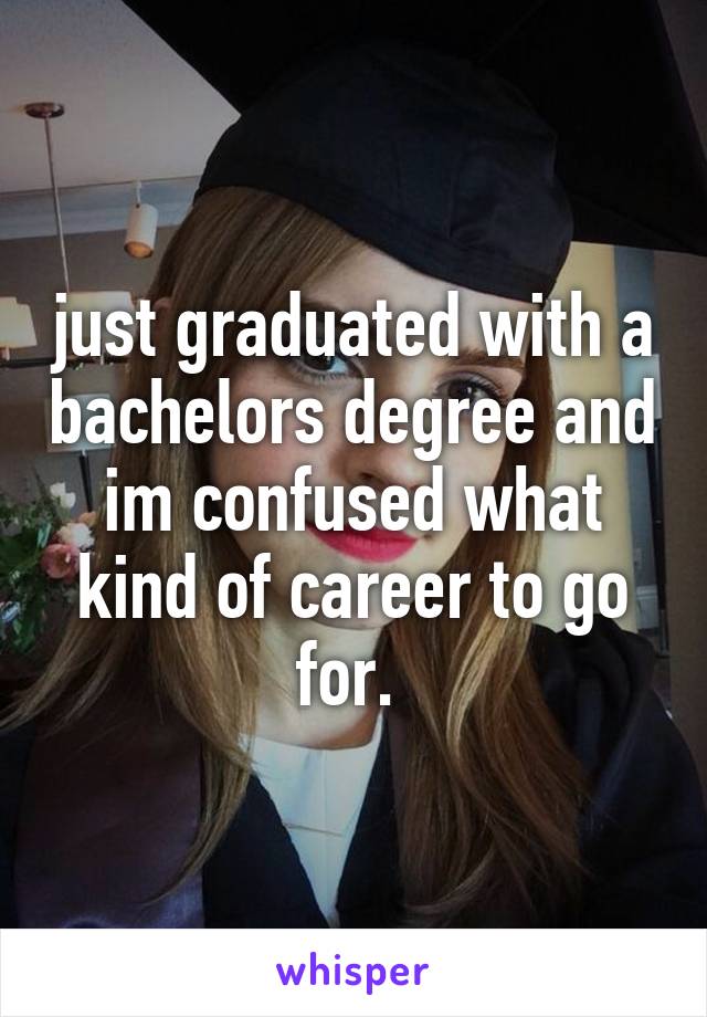 just graduated with a bachelors degree and im confused what kind of career to go for. 