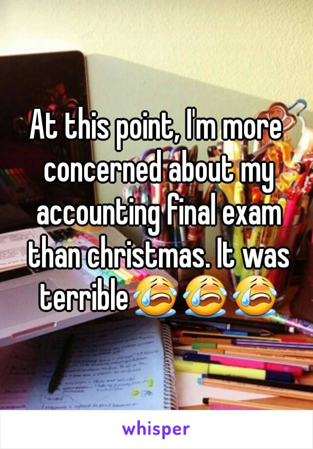 At this point, I'm more concerned about my accounting final exam than christmas. It was terrible😭😭😭