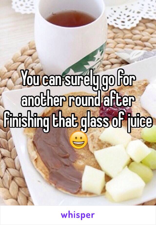 You can surely go for another round after finishing that glass of juice 😀