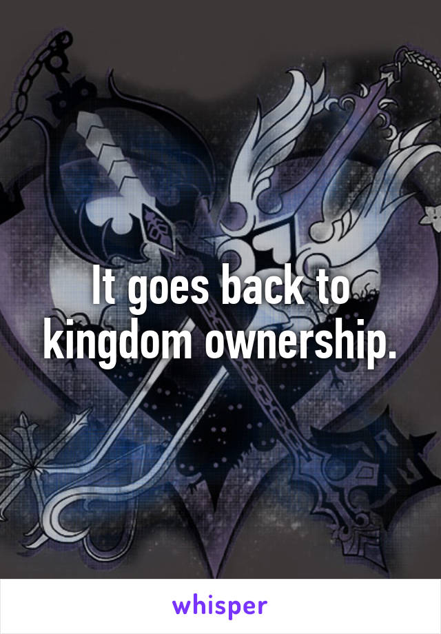 It goes back to kingdom ownership.