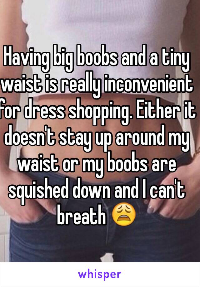 Having big boobs and a tiny waist is really inconvenient for dress shopping. Either it doesn't stay up around my waist or my boobs are squished down and I can't breath 😩