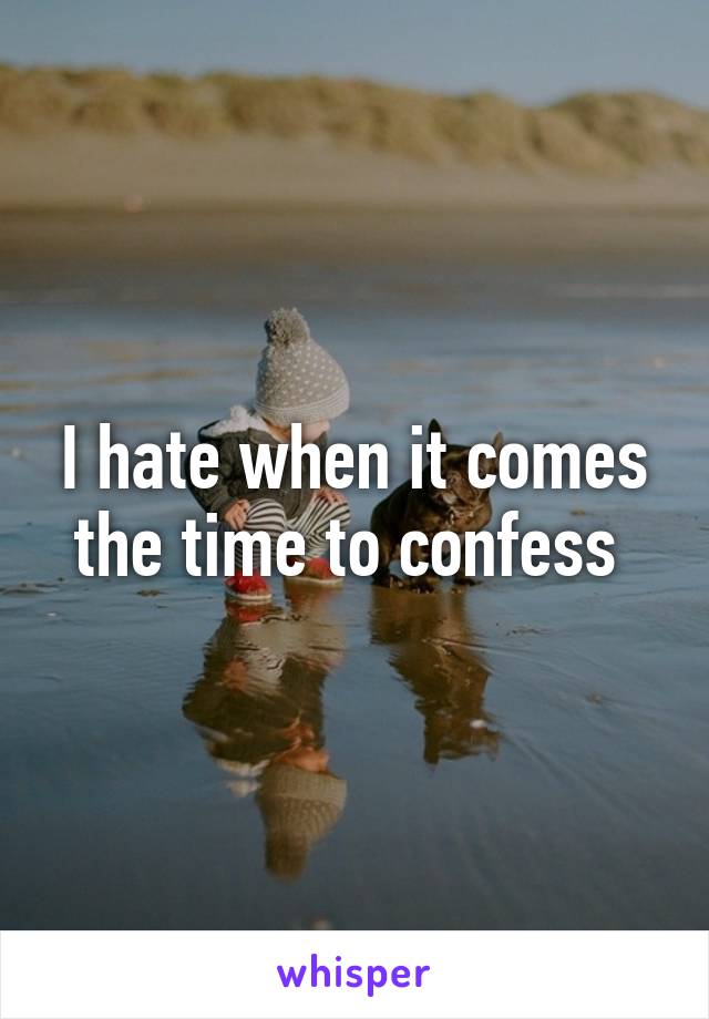 I hate when it comes the time to confess 