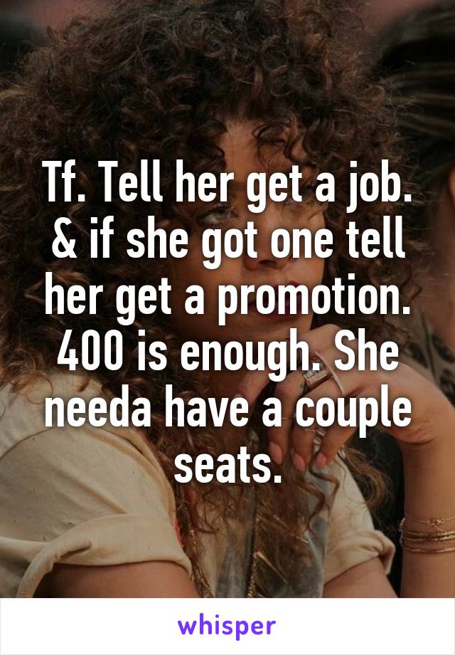 Tf. Tell her get a job. & if she got one tell her get a promotion. 400 is enough. She needa have a couple seats.