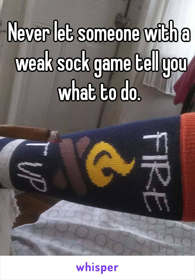 Never let someone with a weak sock game tell you what to do. 