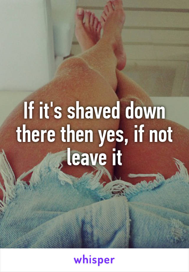 If it's shaved down there then yes, if not leave it