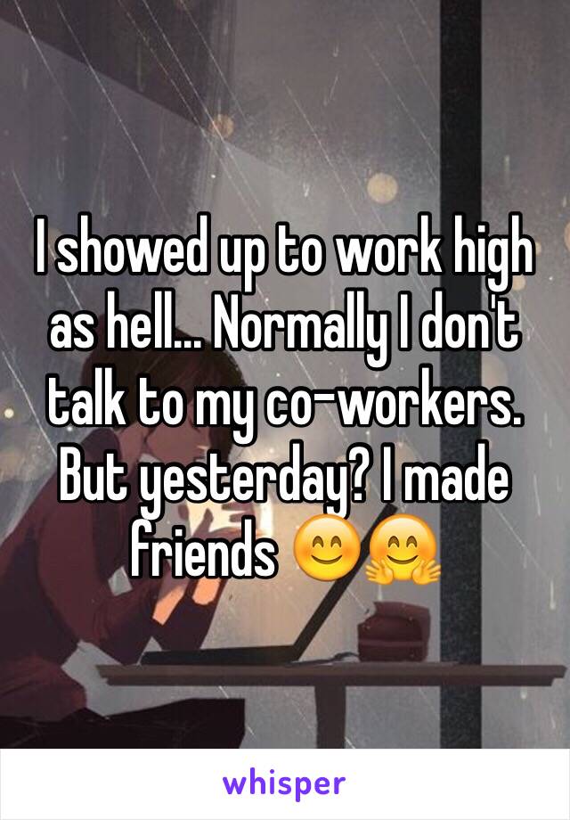 I showed up to work high as hell... Normally I don't talk to my co-workers. But yesterday? I made friends 😊🤗