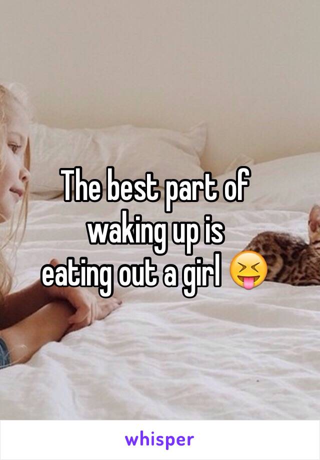 The best part of 
waking up is 
eating out a girl 😝