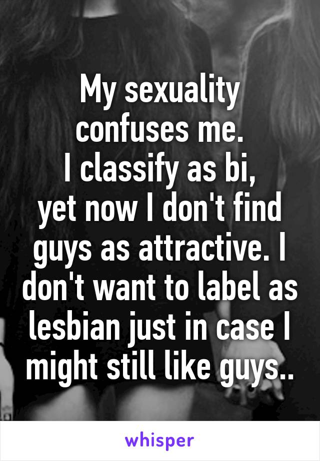 My sexuality confuses me.
 I classify as bi, 
yet now I don't find guys as attractive. I don't want to label as lesbian just in case I might still like guys..