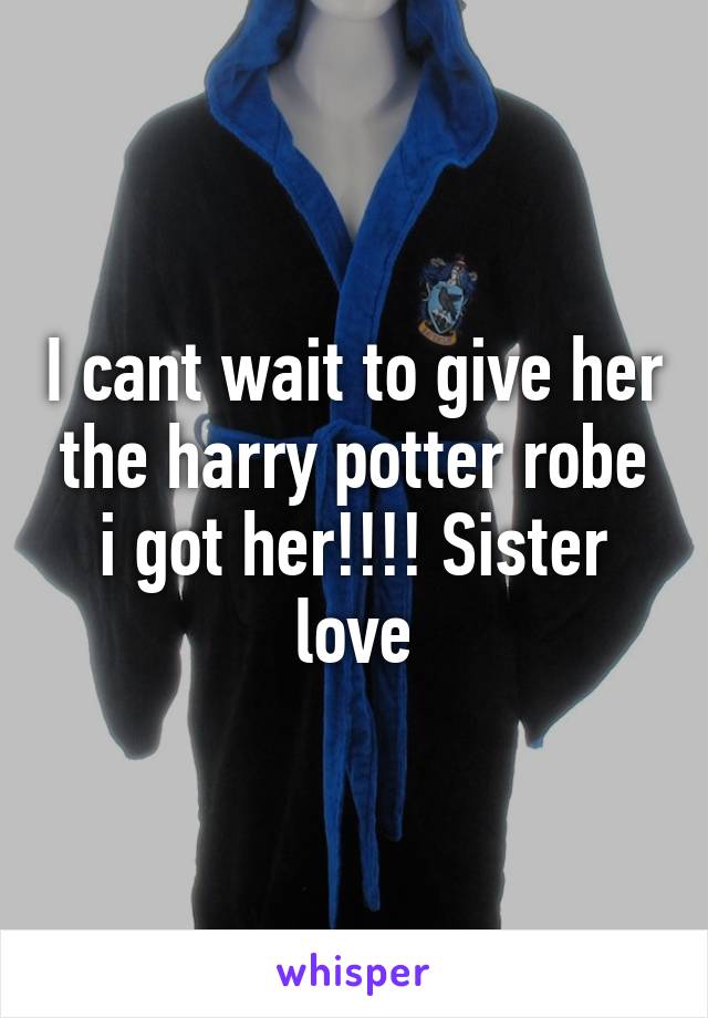I cant wait to give her the harry potter robe i got her!!!! Sister love