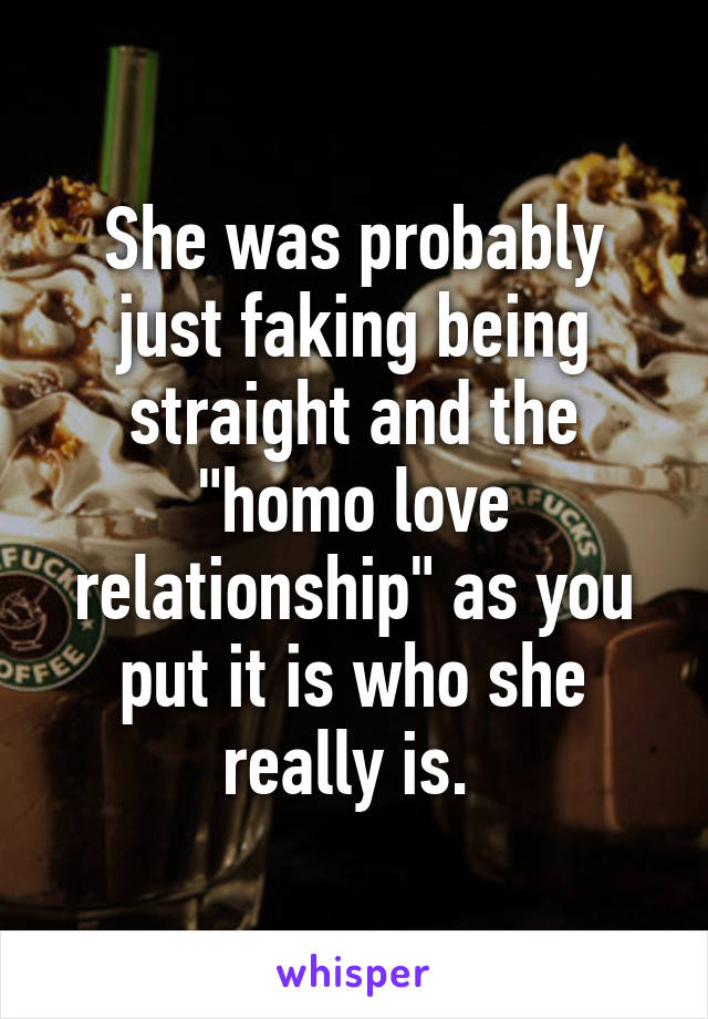 She was probably just faking being straight and the "homo love relationship" as you put it is who she really is. 