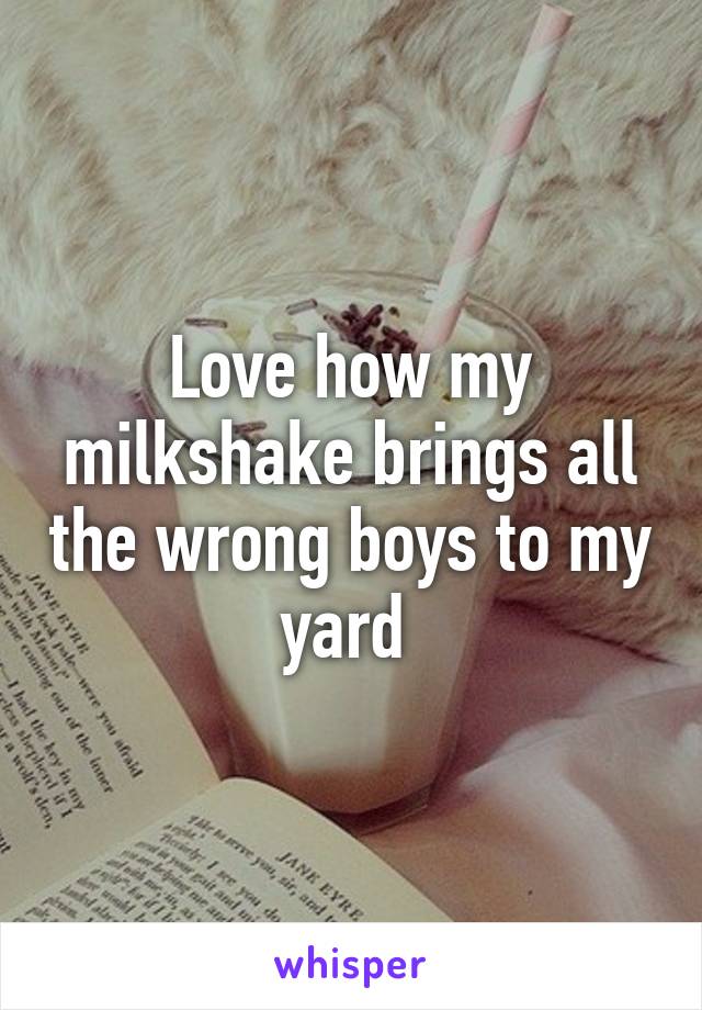 Love how my milkshake brings all the wrong boys to my yard 