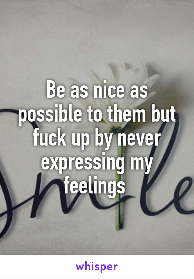 Be as nice as possible to them but fuck up by never expressing my feelings 