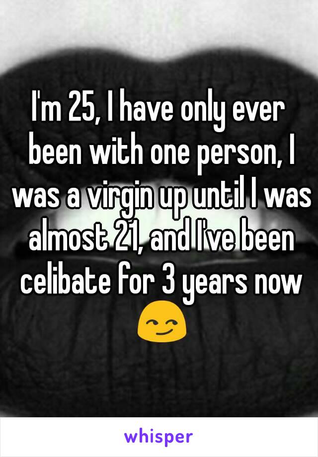 I'm 25, I have only ever been with one person, I was a virgin up until I was almost 21, and I've been celibate for 3 years now 😏
