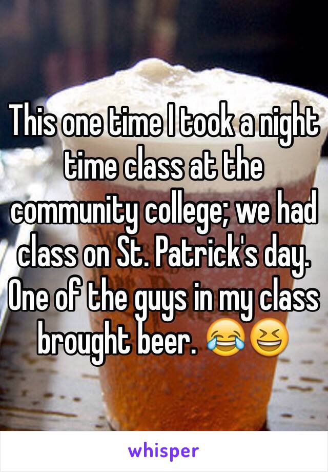This one time I took a night time class at the community college; we had class on St. Patrick's day. One of the guys in my class brought beer. 😂😆