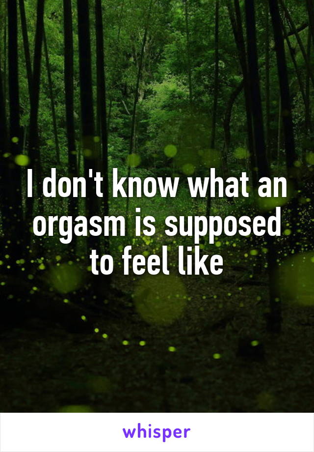 I don't know what an orgasm is supposed to feel like
