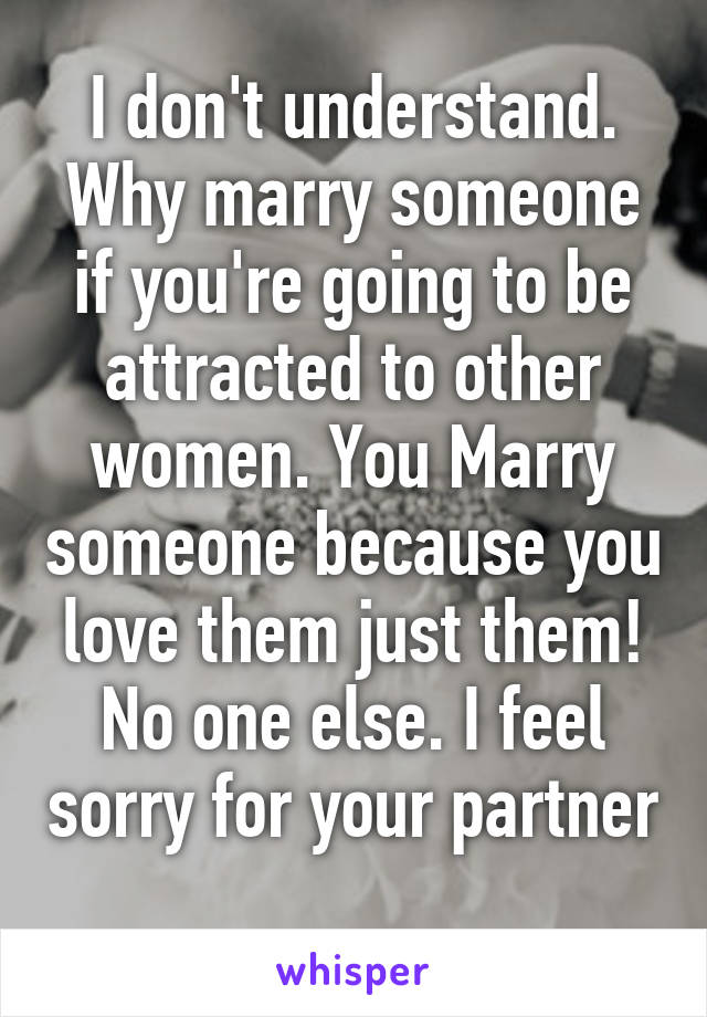 I don't understand. Why marry someone if you're going to be attracted to other women. You Marry someone because you love them just them! No one else. I feel sorry for your partner 