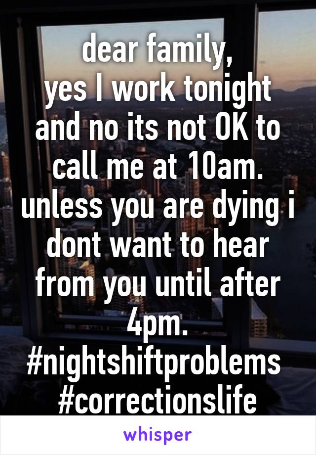 dear family,
yes I work tonight and no its not OK to call me at 10am. unless you are dying i dont want to hear from you until after 4pm. #nightshiftproblems 
#correctionslife