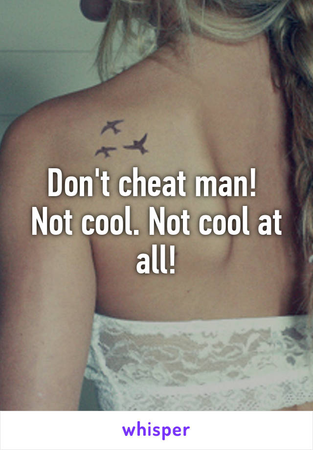 Don't cheat man! 
Not cool. Not cool at all!